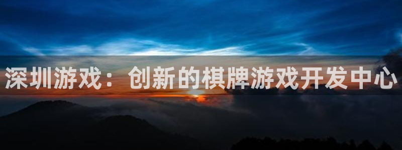巅峰国际平台：深圳游戏：创新的棋牌游戏开发中心
