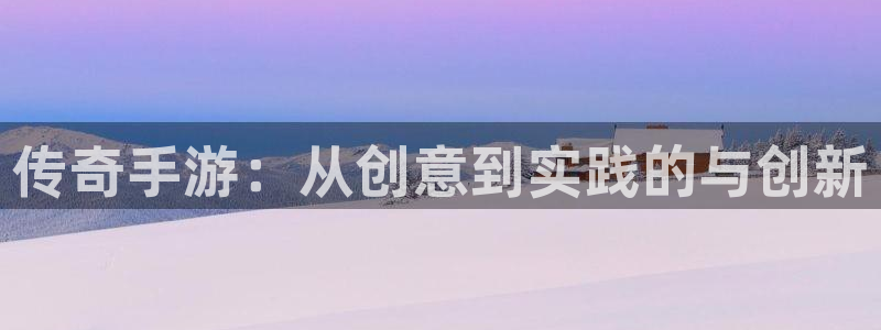 巅峰国际官网：传奇手游：从创意到实践的与创新