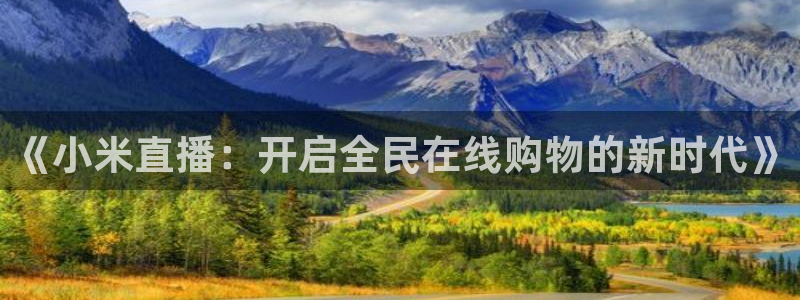 新球体育足球即时比分：《小米直播：开启全民在线购物的新时代》