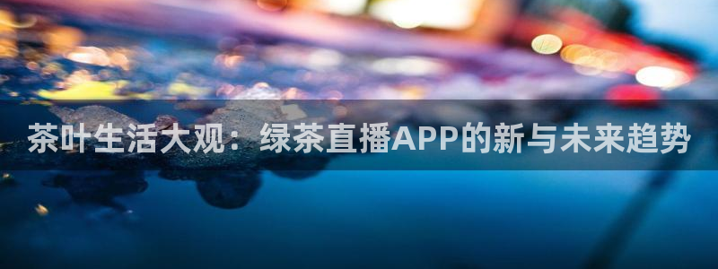 新球体育足球官网：茶叶生活大观：绿茶直播APP的新与未来趋势
