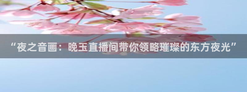 新球赛直播：“夜之音画：晚玉直播间带你领略璀璨的东方夜光”